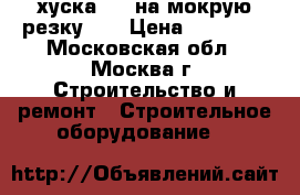 хуска   ( на мокрую резку )  › Цена ­ 15 000 - Московская обл., Москва г. Строительство и ремонт » Строительное оборудование   